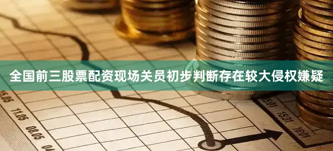 全国前三股票配资现场关员初步判断存在较大侵权嫌疑