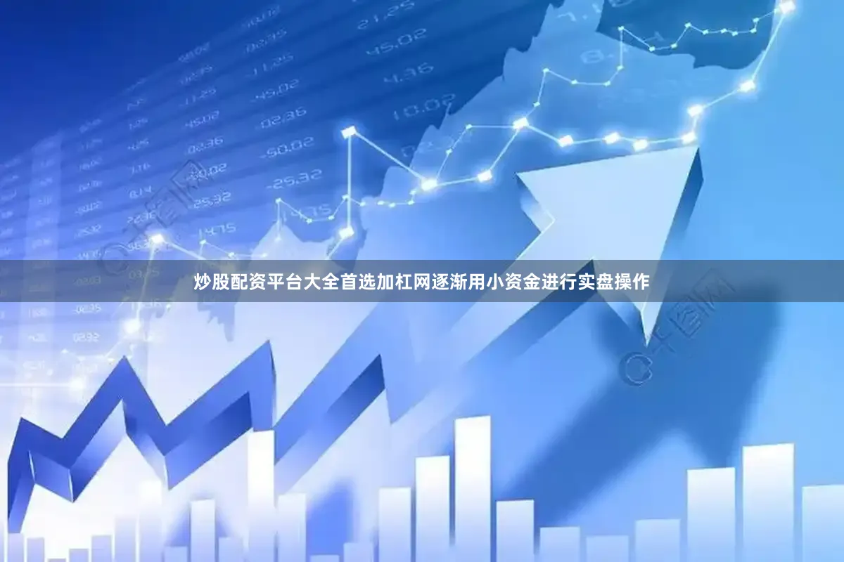 炒股配资平台大全首选加杠网逐渐用小资金进行实盘操作