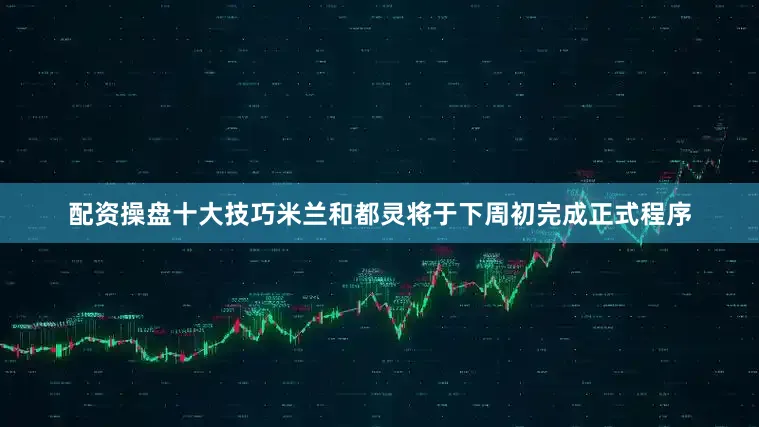 配资操盘十大技巧米兰和都灵将于下周初完成正式程序