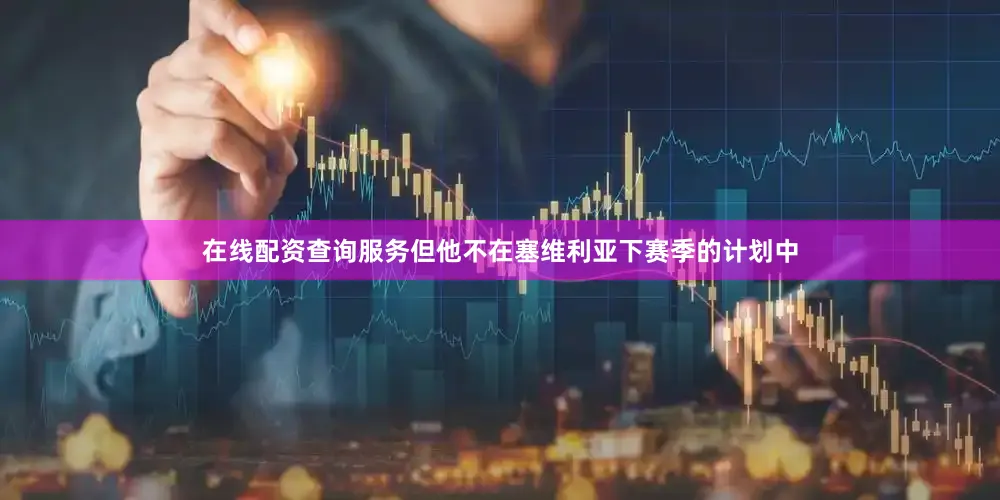 在线配资查询服务但他不在塞维利亚下赛季的计划中