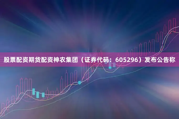 股票配资期货配资神农集团（证券代码：605296）发布公告称