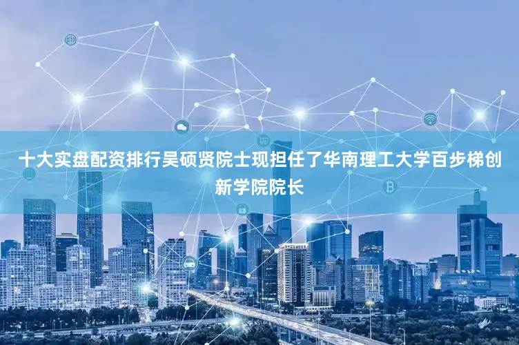 十大实盘配资排行吴硕贤院士现担任了华南理工大学百步梯创新学院院长