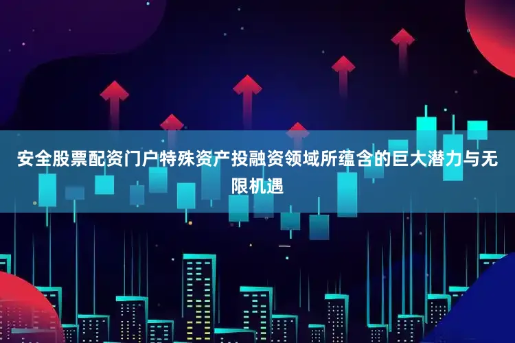 安全股票配资门户特殊资产投融资领域所蕴含的巨大潜力与无限机遇