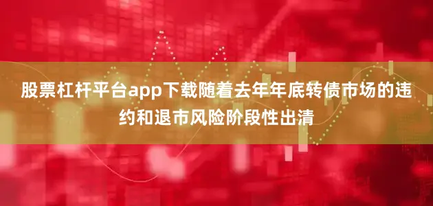 股票杠杆平台app下载随着去年年底转债市场的违约和退市风险阶段性出清