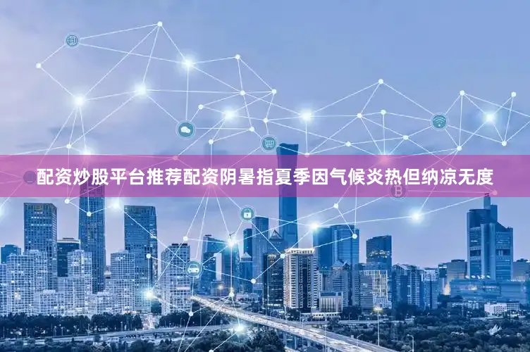 配资炒股平台推荐配资阴暑指夏季因气候炎热但纳凉无度