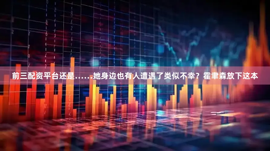 前三配资平台还是……她身边也有人遭遇了类似不幸？霍聿森放下这本