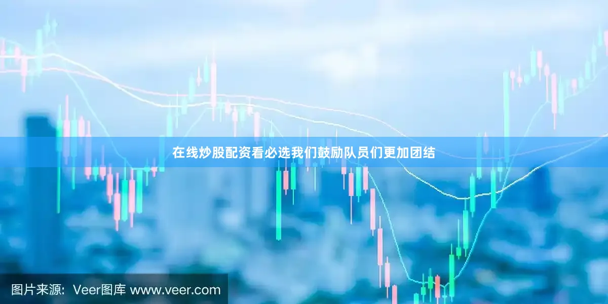 在线炒股配资看必选我们鼓励队员们更加团结