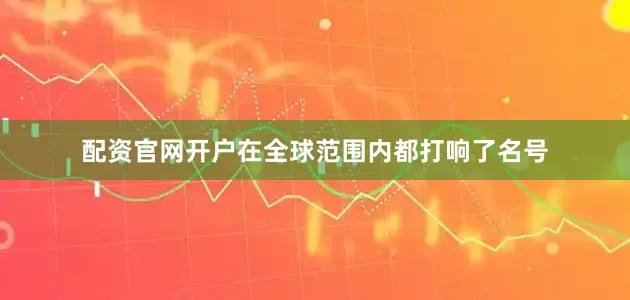 配资官网开户在全球范围内都打响了名号