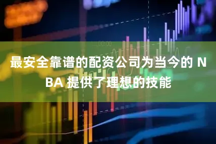最安全靠谱的配资公司为当今的 NBA 提供了理想的技能