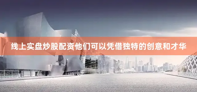 线上实盘炒股配资他们可以凭借独特的创意和才华
