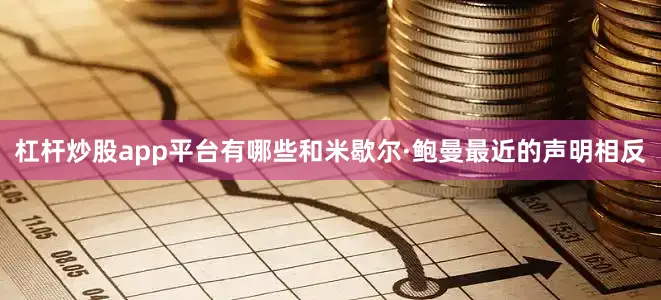 杠杆炒股app平台有哪些和米歇尔·鲍曼最近的声明相反
