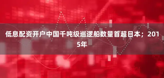 低息配资开户中国千吨级巡逻船数量首超日本；2015年