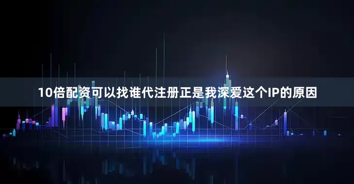 10倍配资可以找谁代注册正是我深爱这个IP的原因