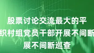 股票讨论交流最大的平台组织村组党员干部开展不间断巡查