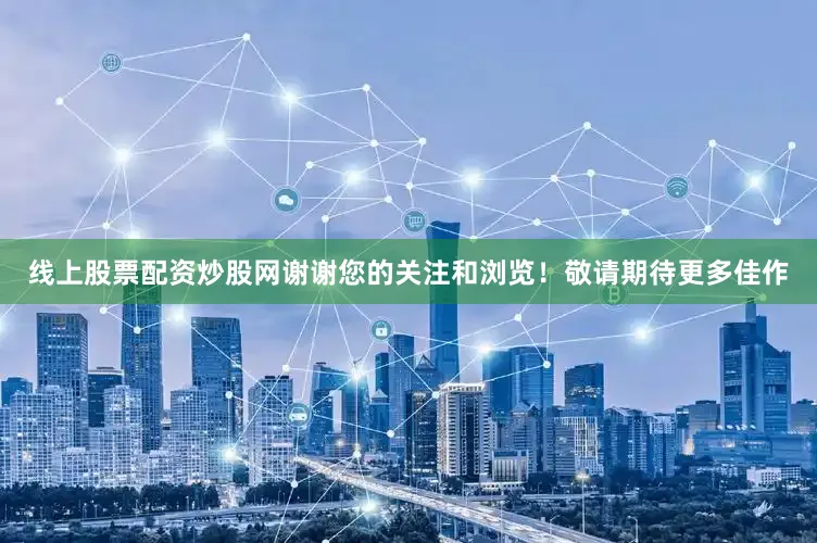 线上股票配资炒股网谢谢您的关注和浏览！敬请期待更多佳作