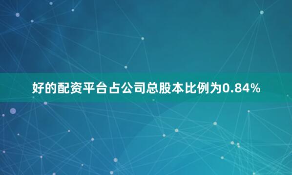 好的配资平台占公司总股本比例为0.84%