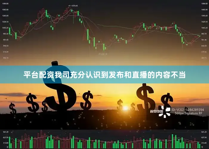 平台配资　　我司充分认识到发布和直播的内容不当