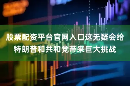 股票配资平台官网入口这无疑会给特朗普和共和党带来巨大挑战