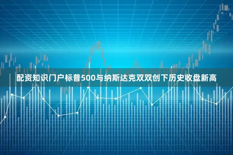 配资知识门户标普500与纳斯达克双双创下历史收盘新高
