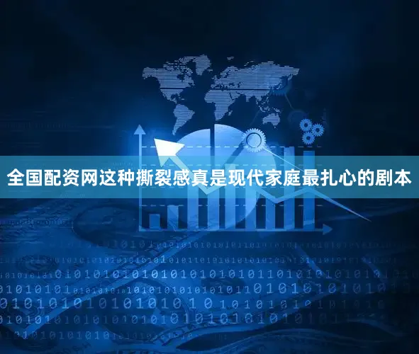 全国配资网这种撕裂感真是现代家庭最扎心的剧本