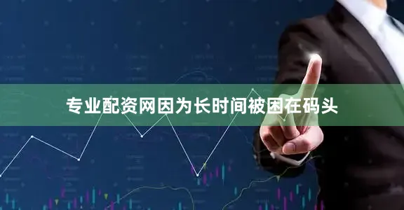 专业配资网因为长时间被困在码头