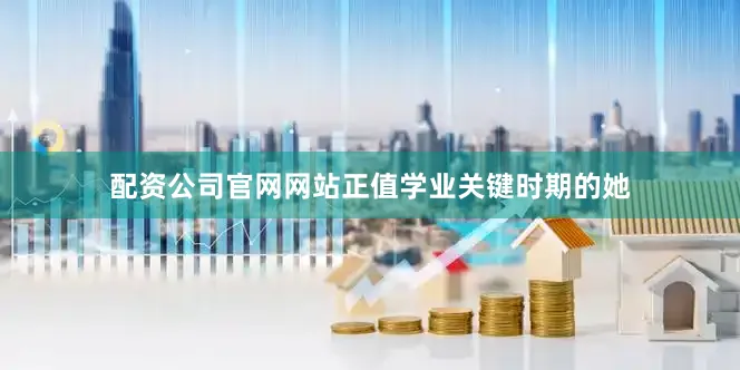 配资公司官网网站正值学业关键时期的她