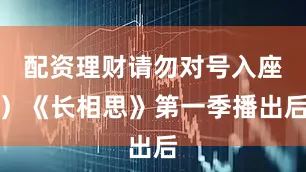 配资理财请勿对号入座）《长相思》第一季播出后