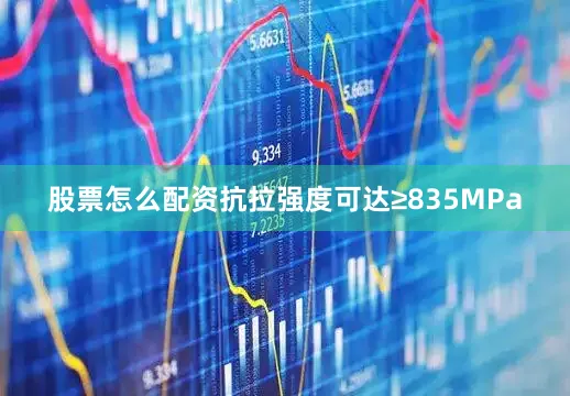 股票怎么配资抗拉强度可达≥835MPa