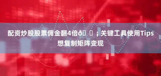 配资炒股股票佣金翻4倍💡 关键工具使用Tips想复制矩阵变现