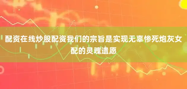 配资在线炒股配资我们的宗旨是实现无辜惨死炮灰女配的灵魂遗愿