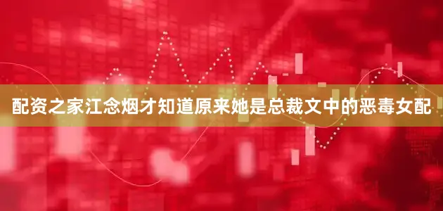 配资之家江念烟才知道原来她是总裁文中的恶毒女配