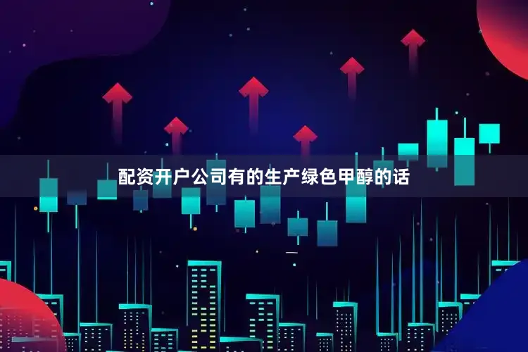 配资开户公司有的生产绿色甲醇的话