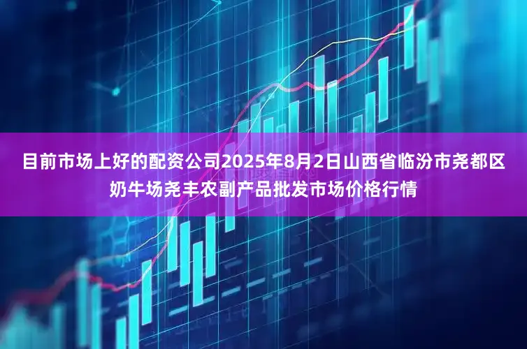 目前市场上好的配资公司2025年8月2日山西省临汾市尧都区奶牛场尧丰农副产品批发市场价格行情