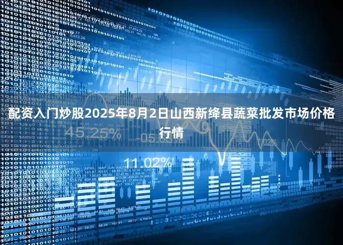 配资入门炒股2025年8月2日山西新绛县蔬菜批发市场价格行情