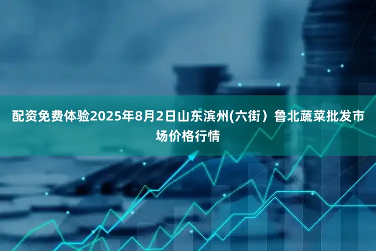 配资免费体验2025年8月2日山东滨州(六街)鲁北蔬菜批发市场价格行情