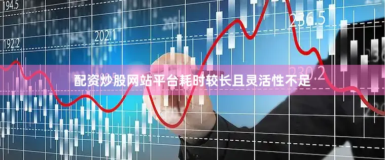 配资炒股网站平台耗时较长且灵活性不足