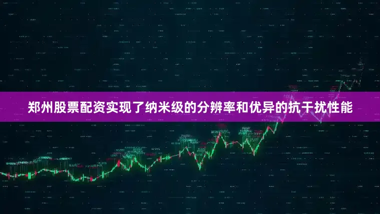 郑州股票配资实现了纳米级的分辨率和优异的抗干扰性能