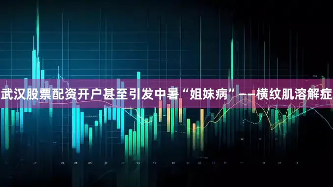 武汉股票配资开户甚至引发中暑“姐妹病”——横纹肌溶解症