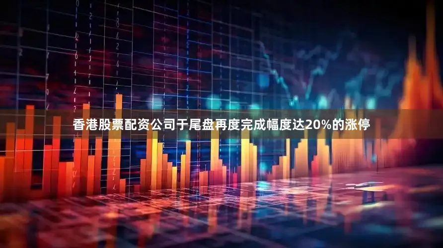 香港股票配资公司于尾盘再度完成幅度达20%的涨停