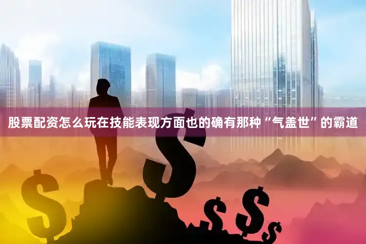 股票配资怎么玩在技能表现方面也的确有那种“气盖世”的霸道