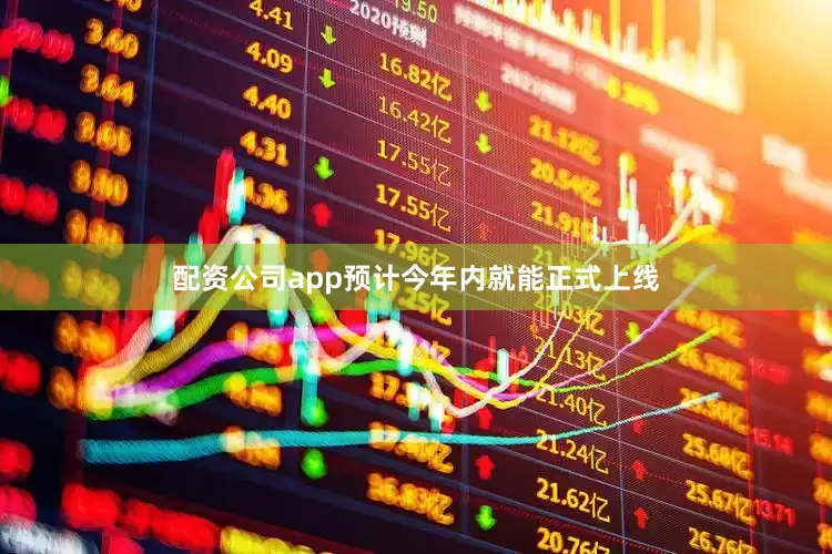 配资公司app预计今年内就能正式上线