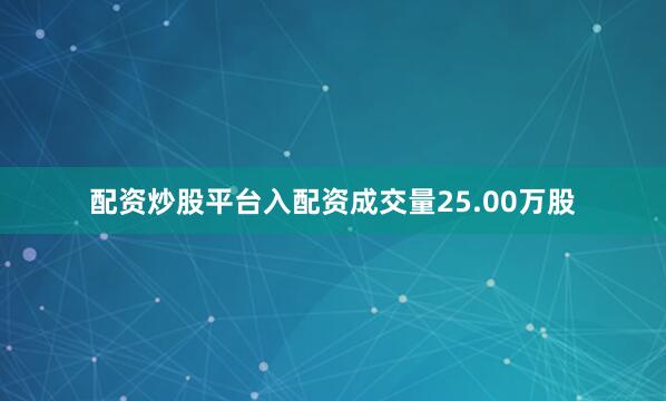 配资炒股平台入配资成交量25.00万股