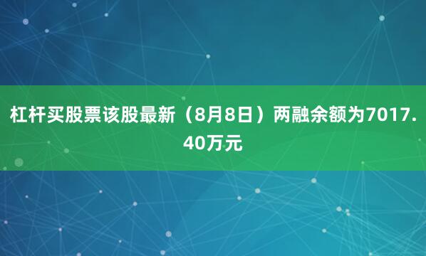 杠杆买股票该股最新（8月8日）两融余额为7017.40万元