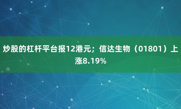 炒股的杠杆平台报12港元；信达生物（01801）上涨8.19%