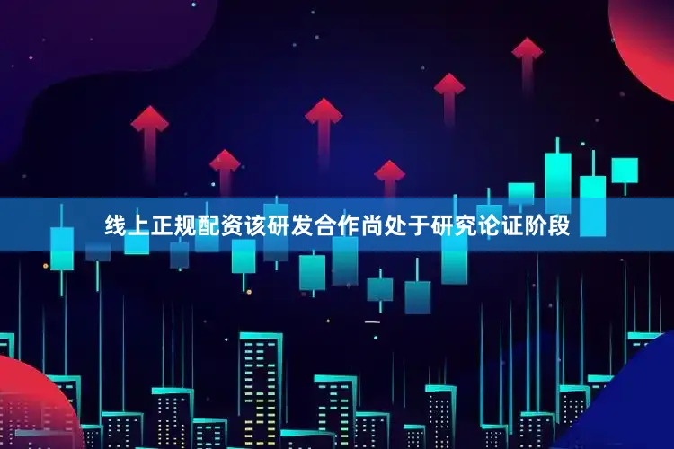 线上正规配资该研发合作尚处于研究论证阶段