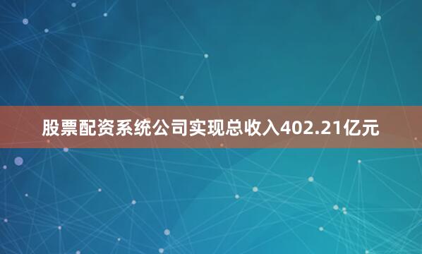 股票配资系统公司实现总收入402.21亿元