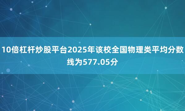 10倍杠杆炒股平台2025年该校全国物理类平均分数线为577.05分