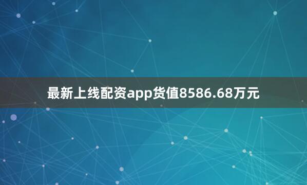 最新上线配资app货值8586.68万元