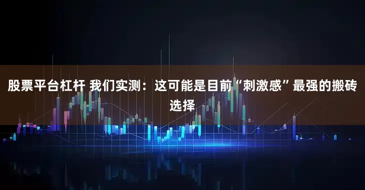 股票平台杠杆 我们实测：这可能是目前“刺激感”最强的搬砖选择