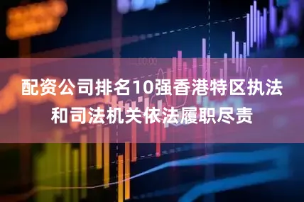 配资公司排名10强香港特区执法和司法机关依法履职尽责